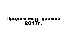 Продам мёд, урожай 2017г.